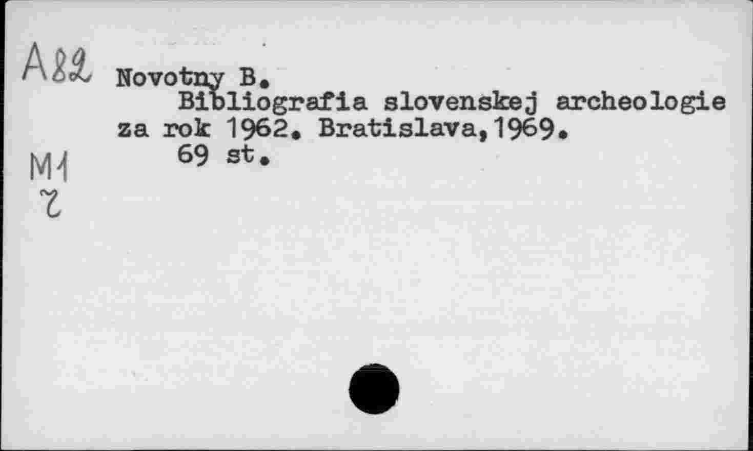 ﻿Mi
М4
Novotny В.
Bibliografie slovenskej archéologie za rok 1962. Bratislava,1969*
69 st.